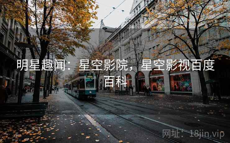 明星趣闻:星空影院,星空影视百度百科 明星趣闻:星空影院,星空影视百度百科