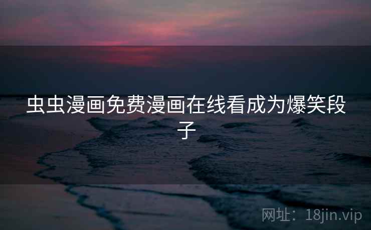 虫虫漫画免费漫画在线看成为爆笑段子 虫虫漫画免费漫画在线看成为爆笑段子