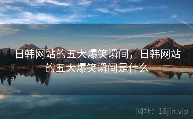 日韩网站的五大爆笑瞬间,日韩网站的五大爆笑瞬间是什么 日韩网站的五大爆笑瞬间,日韩网站的五大爆笑瞬间是什么