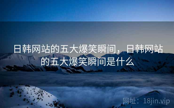 日韩网站的五大爆笑瞬间,日韩网站的五大爆笑瞬间是什么 日韩网站的五大爆笑瞬间,日韩网站的五大爆笑瞬间是什么