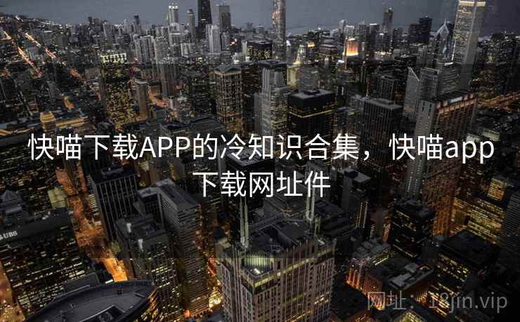 快喵下载APP的冷知识合集,快喵app下载网址件 快喵下载APP的冷知识合集,快喵app下载网址件