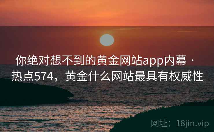 你绝对想不到的黄金网站app内幕 · 热点574,黄金什么网站最具有权威性 你绝对想不到的黄金网站app内幕 · 热点574,黄金什么网站最具有权威性
