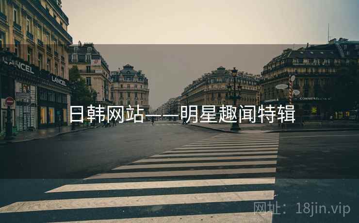 日韩网站——明星趣闻特辑 日韩网站——明星趣闻特辑