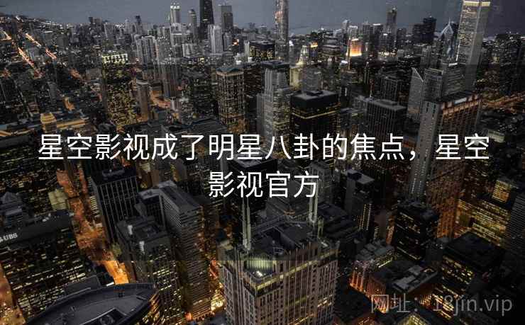 星空影视成了明星八卦的焦点，星空影视官方