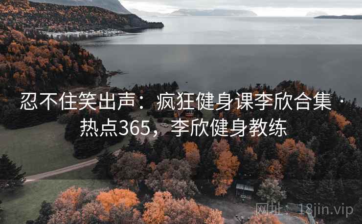 忍不住笑出声：疯狂健身课李欣合集 · 热点365，李欣健身教练