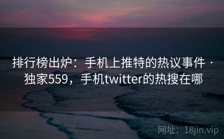 排行榜出炉:手机上推特的热议事件 · 独家559,手机twitter的热搜在哪 排行榜出炉:手机上推特的热议事件 · 独家559,手机twitter的热搜在哪