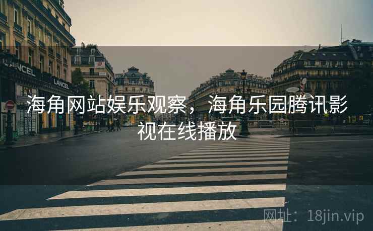 海角网站娱乐观察，海角乐园腾讯影视在线播放