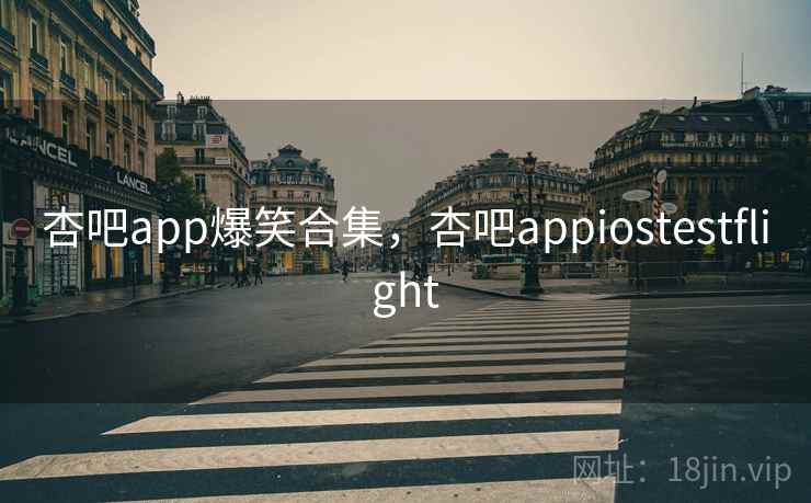 杏吧app爆笑合集,杏吧appiostestflight 杏吧app爆笑合集,杏吧appiostestflight