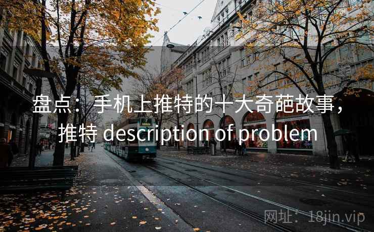 盘点:手机上推特的十大奇葩故事,推特 description of problem 盘点:手机上推特的十大奇葩故事,推特 description of problem