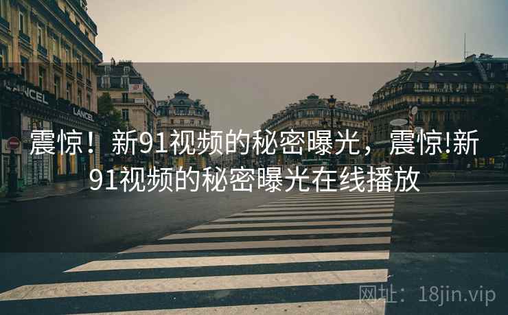 震惊!新91视频的秘密曝光,震惊!新91视频的秘密曝光在线播放 震惊!新91视频的秘密曝光,震惊!新91视频的秘密曝光在线播放