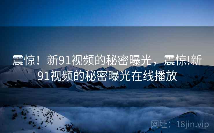 震惊!新91视频的秘密曝光,震惊!新91视频的秘密曝光在线播放 震惊!新91视频的秘密曝光,震惊!新91视频的秘密曝光在线播放