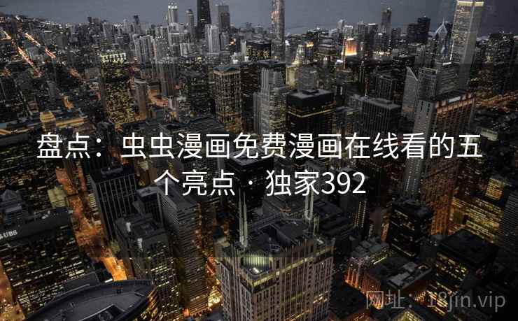 盘点:虫虫漫画免费漫画在线看的五个亮点 · 独家392 盘点:虫虫漫画免费漫画在线看的五个亮点 · 独家392
