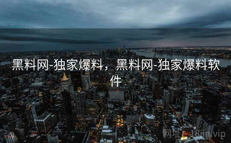 黑料网-独家爆料，黑料网-独家爆料软件