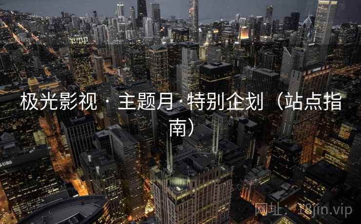 极光影视 · 主题月·特别企划（站点指南）