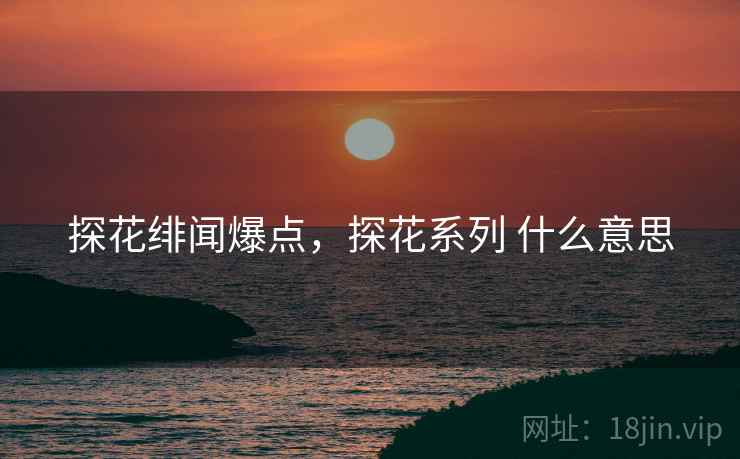 探花绯闻爆点，探花系列 什么意思