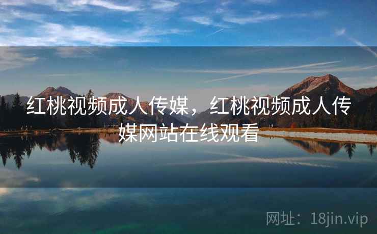 红桃视频成人传媒,红桃视频成人传媒网站在线观看 红桃视频成人传媒,红桃视频成人传媒网站在线观看