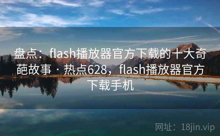 盘点:flash播放器官方下载的十大奇葩故事 · 热点628,flash播放器官方下载手机 盘点:flash播放器官方下载的十大奇葩故事 · 热点628,flash播放器官方下载手机