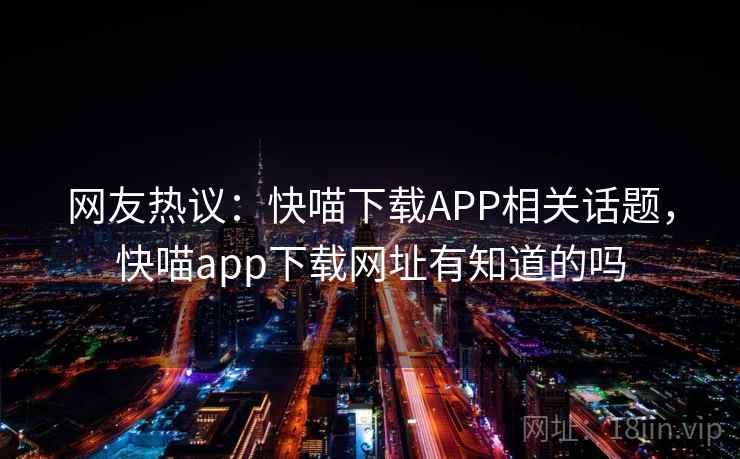 网友热议:快喵下载APP相关话题,快喵app下载网址有知道的吗 网友热议:快喵下载APP相关话题,快喵app下载网址有知道的吗