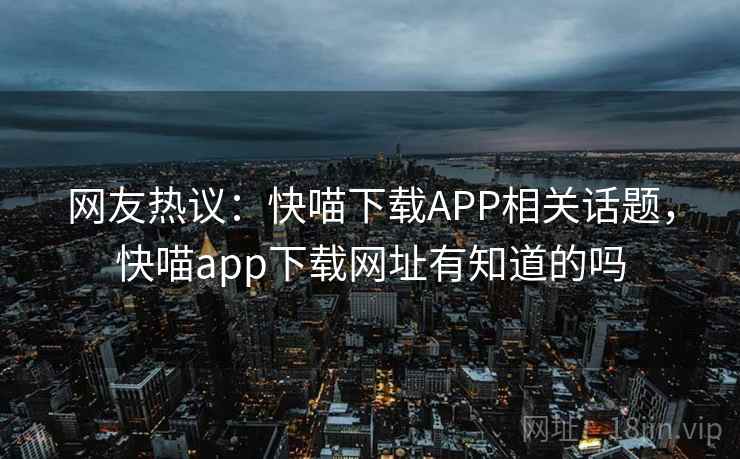网友热议:快喵下载APP相关话题,快喵app下载网址有知道的吗 网友热议:快喵下载APP相关话题,快喵app下载网址有知道的吗