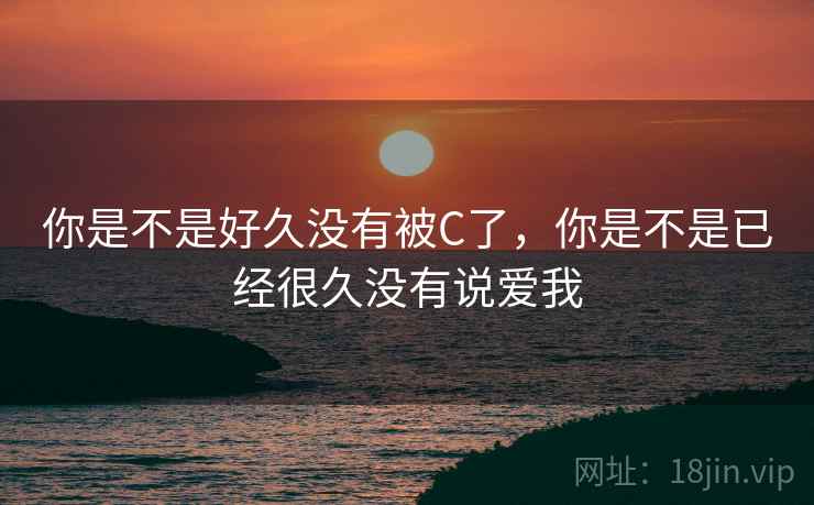 你是不是好久没有被C了，你是不是已经很久没有说爱我