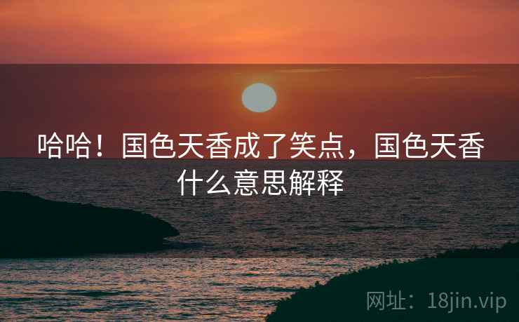 哈哈!国色天香成了笑点,国色天香什么意思解释 哈哈!国色天香成了笑点,国色天香什么意思解释