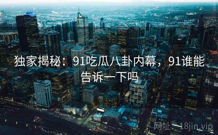 独家揭秘:91吃瓜八卦内幕,91谁能告诉一下吗 独家揭秘:91吃瓜八卦内幕,91谁能告诉一下吗