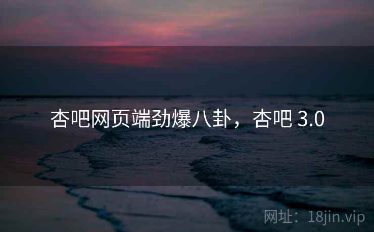 杏吧网页端劲爆八卦,杏吧 3.0 杏吧网页端劲爆八卦,杏吧 3.0