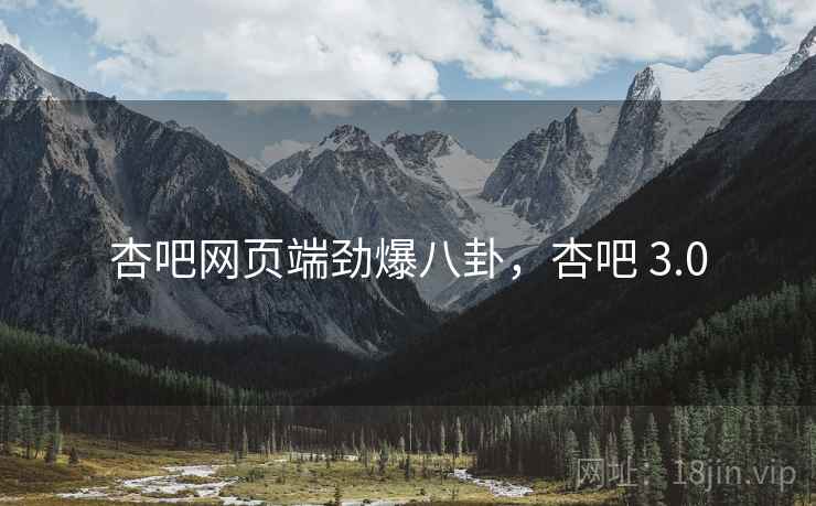 杏吧网页端劲爆八卦,杏吧 3.0 杏吧网页端劲爆八卦,杏吧 3.0