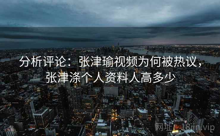 分析评论:张津瑜视频为何被热议,张津涤个人资料人高多少 分析评论:张津瑜视频为何被热议,张津涤个人资料人高多少