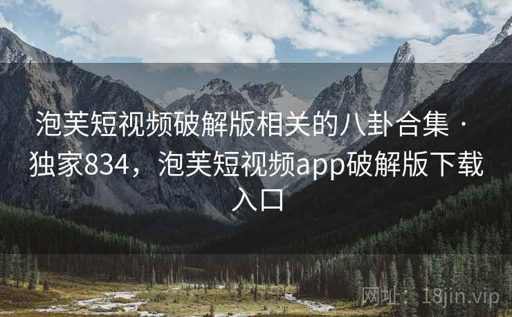 泡芙短视频破解版相关的八卦合集 · 独家834，泡芙短视频app破解版下载入口
