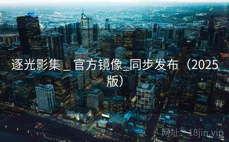 逐光影集 _ 官方镜像_同步发布(2025版) 逐光影集 _ 官方镜像_同步发布(2025版)