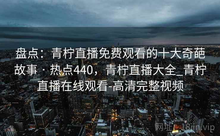 盘点：青柠直播免费观看的十大奇葩故事 · 热点440，青柠直播大全_青柠直播在线观看-高清完整视频