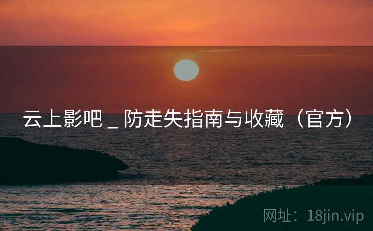 云上影吧 _ 防走失指南与收藏(官方) 云上影吧 _ 防走失指南与收藏(官方)