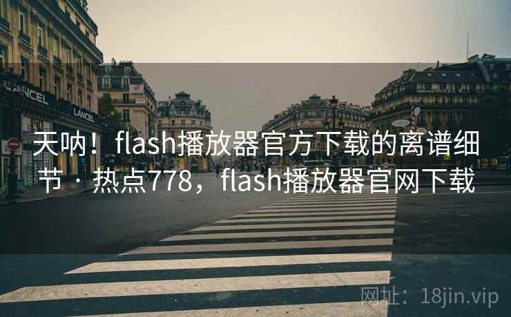天呐!flash播放器官方下载的离谱细节 · 热点778,flash播放器官网下载 天呐!flash播放器官方下载的离谱细节 · 热点778,flash播放器官网下载
