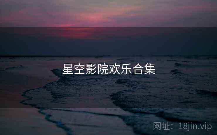 星空影院欢乐合集 星空影院欢乐合集