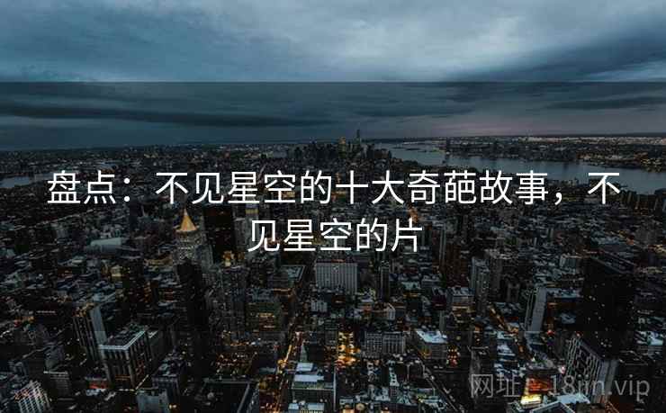 盘点：不见星空的十大奇葩故事，不见星空的片