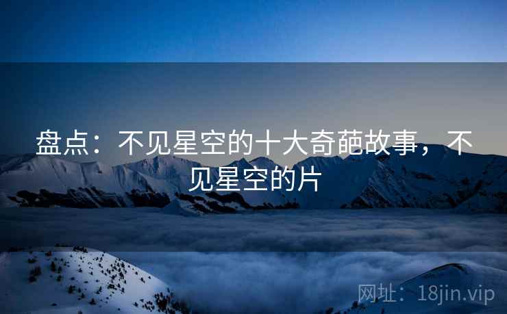 盘点:不见星空的十大奇葩故事,不见星空的片 盘点:不见星空的十大奇葩故事,不见星空的片