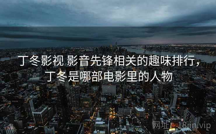 丁冬影视 影音先锋相关的趣味排行,丁冬是哪部电影里的人物 丁冬影视 影音先锋相关的趣味排行,丁冬是哪部电影里的人物