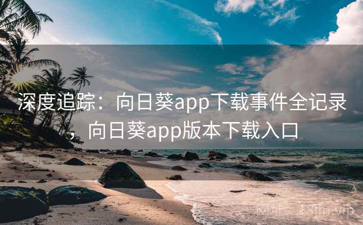 深度追踪:向日葵app下载事件全记录,向日葵app版本下载入口 深度追踪:向日葵app下载事件全记录,向日葵app版本下载入口