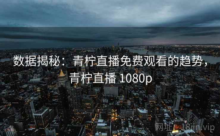 数据揭秘：青柠直播免费观看的趋势，青柠直播 1080p