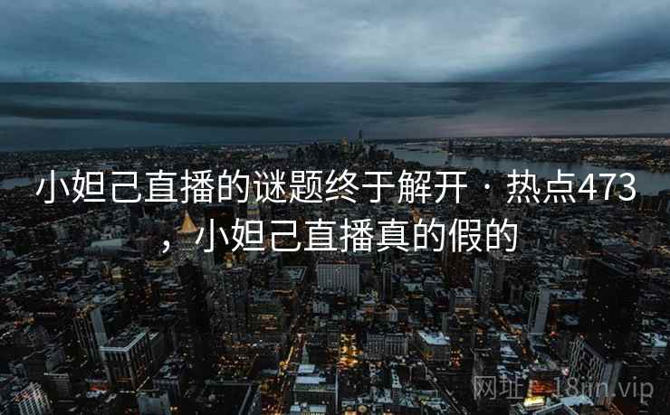 小妲己直播的谜题终于解开 · 热点473,小妲己直播真的假的 小妲己直播的谜题终于解开 · 热点473,小妲己直播真的假的
