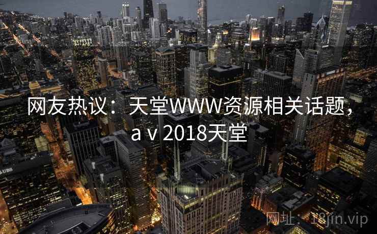 网友热议:天堂WWW资源相关话题,aⅴ2018天堂 网友热议:天堂WWW资源相关话题,aⅴ2018天堂