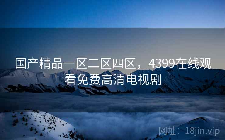国产精品一区二区四区,4399在线观看免费高清电视剧 国产精品一区二区四区,4399在线观看免费高清电视剧