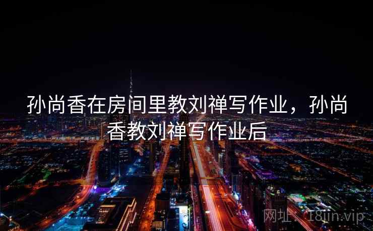 孙尚香在房间里教刘禅写作业，孙尚香教刘禅写作业后