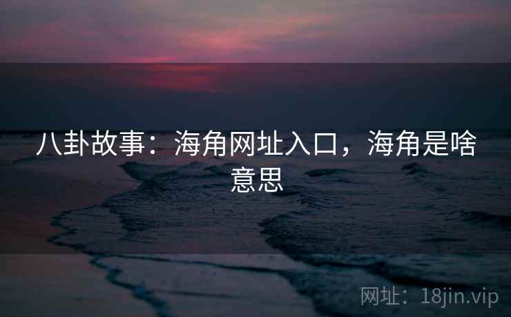八卦故事:海角网址入口,海角是啥意思 八卦故事:海角网址入口,海角是啥意思