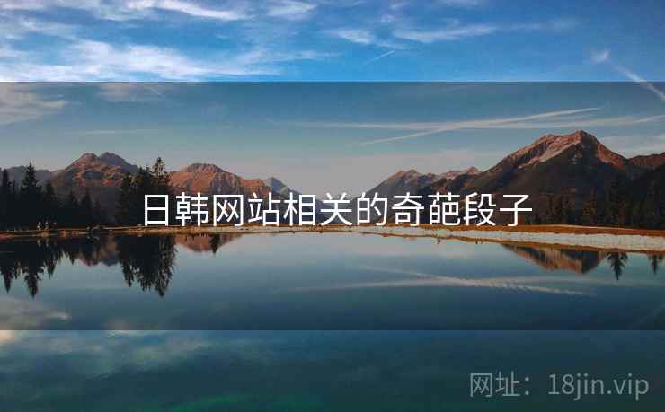 日韩网站相关的奇葩段子 日韩网站相关的奇葩段子