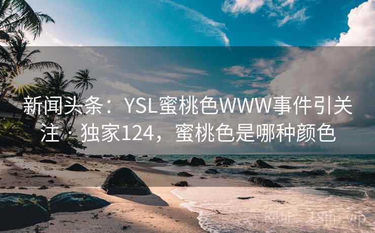 新闻头条:YSL蜜桃色WWW事件引关注 · 独家124,蜜桃色是哪种颜色 新闻头条:YSL蜜桃色WWW事件引关注 · 独家124,蜜桃色是哪种颜色