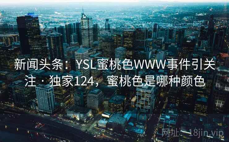 新闻头条:YSL蜜桃色WWW事件引关注 · 独家124,蜜桃色是哪种颜色 新闻头条:YSL蜜桃色WWW事件引关注 · 独家124,蜜桃色是哪种颜色