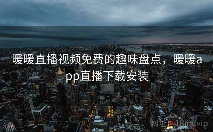 暖暖直播视频免费的趣味盘点,暖暖app直播下载安装 暖暖直播视频免费的趣味盘点,暖暖app直播下载安装