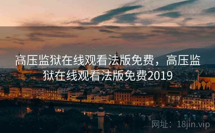 高压监狱在线观看法版免费,高压监狱在线观看法版免费2019 高压监狱在线观看法版免费,高压监狱在线观看法版免费2019